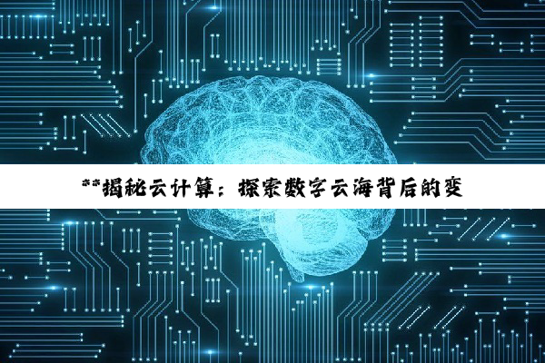 【科普解答】**揭秘云计算：探索数字云海背后的变革力量与无限可能**