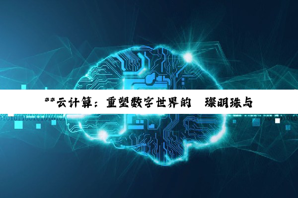 【科普解答】**云计算：重塑数字世界的璀璨明珠与未来引擎**