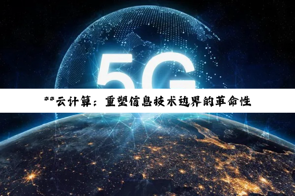 **云计算：重塑信息技术边界的革命性力量**
