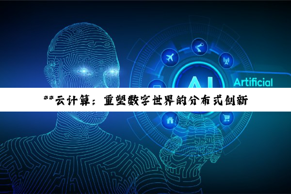 **云计算：重塑数字世界的分布式创新力量**
