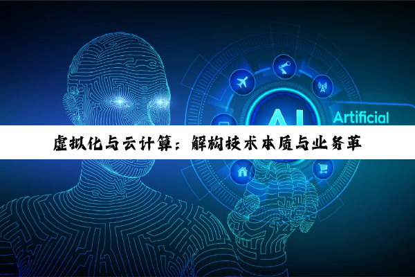 虚拟化与云计算：解构技术本质与业务革新之路