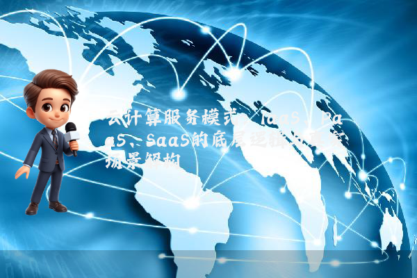 云计算服务模式：IaaS、PaaS、SaaS的底层逻辑与真实场景解构