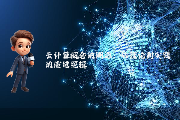 云计算概念的溯源：从理论到实践的演进逻辑